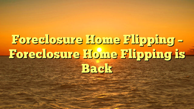 You are currently viewing Foreclosure Home Flipping – Foreclosure Home Flipping is Back