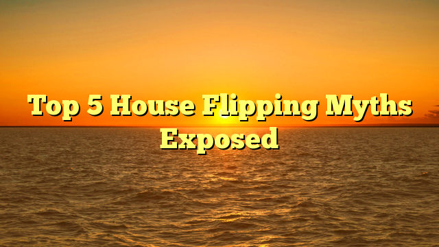 Read more about the article Top 5 House Flipping Myths Exposed